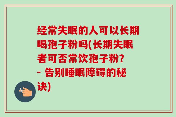 经常的人可以长期喝孢子粉吗(长期者可否常饮孢子粉? - 告别障碍的秘诀) 经常的人可以长期喝孢子粉吗(长期者可否常饮孢子粉? - 告别障碍的秘诀)