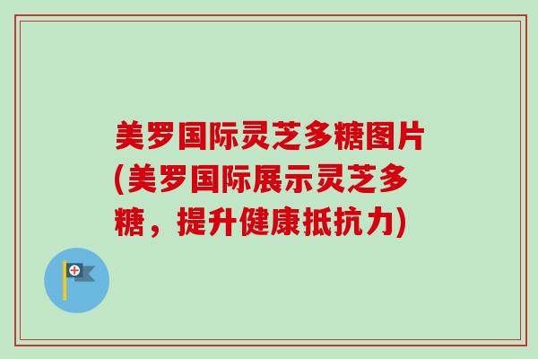 美罗国际灵芝多糖图片(美罗国际展示灵芝多糖,提升健康抵抗力) 美罗国际灵芝多糖图片(美罗国际展示灵芝多糖,提升健康抵抗力)
