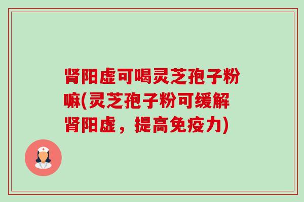 阳虚可喝灵芝孢子粉嘛(灵芝孢子粉可缓解阳虚,提高免疫力) 阳虚可喝灵芝孢子粉嘛(灵芝孢子粉可缓解阳虚,提高免疫力)