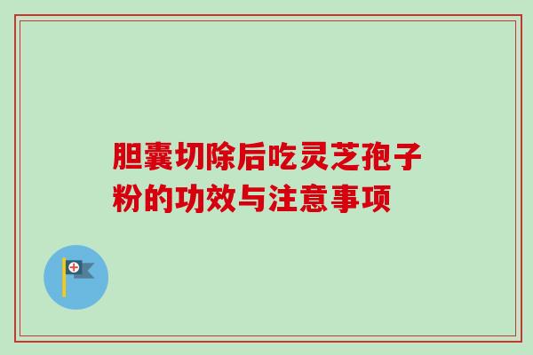 胆囊切除后吃灵芝孢子粉的功效与注意事项