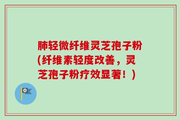 轻微纤维灵芝孢子粉(纤维素轻度改善,灵芝孢子粉疗效显著!) 轻微纤维灵芝孢子粉(纤维素轻度改善,灵芝孢子粉疗效显著!)