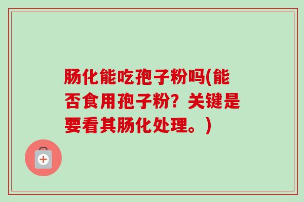 肠化能吃孢子粉吗(能否食用孢子粉?关键是要看其肠化处理。) 肠化能吃孢子粉吗(能否食用孢子粉?关键是要看其肠化处理。)