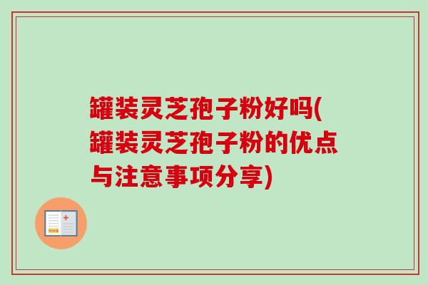 罐装灵芝孢子粉好吗(罐装灵芝孢子粉的优点与注意事项分享) 罐装灵芝孢子粉好吗(罐装灵芝孢子粉的优点与注意事项分享)