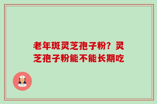 老年斑灵芝孢子粉？灵芝孢子粉能不能长期吃