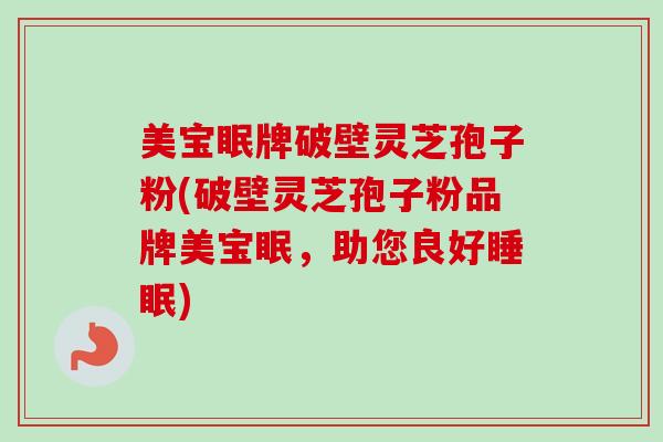 美宝眠牌破壁灵芝孢子粉(破壁灵芝孢子粉品牌美宝眠,助您良好) 美宝眠牌破壁灵芝孢子粉(破壁灵芝孢子粉品牌美宝眠,助您良好)