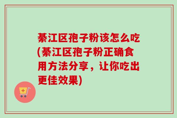 綦江区孢子粉该怎么吃(綦江区孢子粉正确食用方法分享,让你吃出更佳效果) 綦江区孢子粉该怎么吃(綦江区孢子粉正确食用方法分享,让你吃出更佳效果)