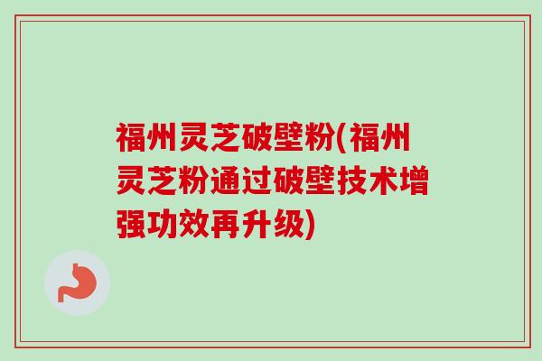 福州灵芝破壁粉(福州灵芝粉通过破壁技术增强功效再升级) 福州灵芝破壁粉(福州灵芝粉通过破壁技术增强功效再升级)