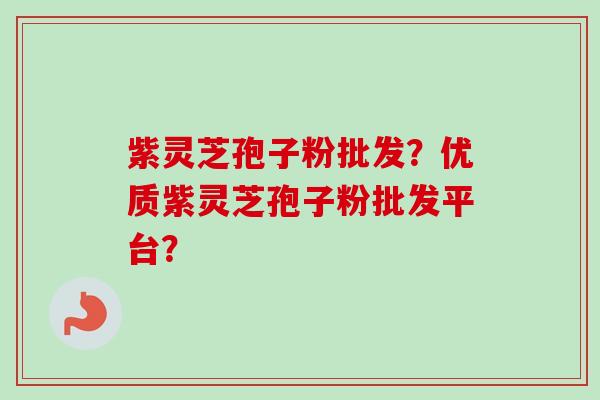 紫灵芝孢子粉批发?优质紫灵芝孢子粉批发平台? 紫灵芝孢子粉批发?优质紫灵芝孢子粉批发平台?