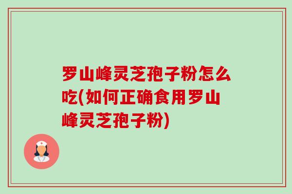罗山峰灵芝孢子粉怎么吃(如何正确食用罗山峰灵芝孢子粉)