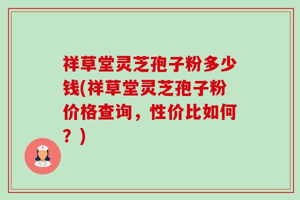 祥草堂灵芝孢子粉多少钱(祥草堂灵芝孢子粉价格查询，性价比如何？)