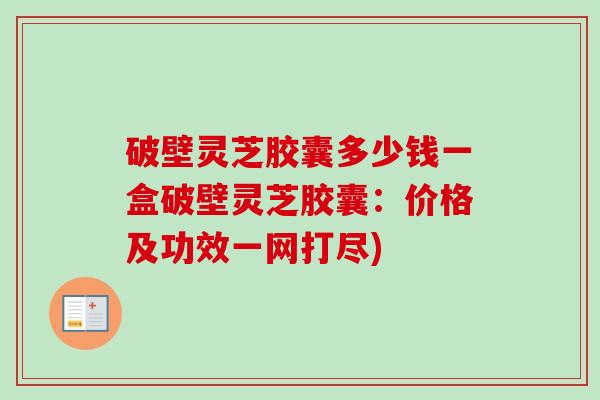 破壁灵芝胶囊多少钱一盒破壁灵芝胶囊:价格及功效一网打尽) 破壁灵芝胶囊多少钱一盒破壁灵芝胶囊:价格及功效一网打尽)