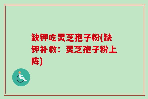 缺钾吃灵芝孢子粉(缺钾补救:灵芝孢子粉上阵) 缺钾吃灵芝孢子粉(缺钾补救:灵芝孢子粉上阵)
