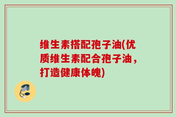 维生素搭配孢子油(优质维生素配合孢子油,打造健康体魄) 维生素搭配孢子油(优质维生素配合孢子油,打造健康体魄)