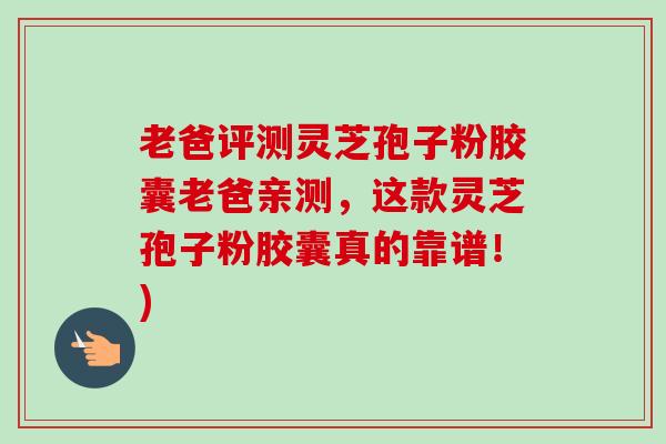 老爸评测灵芝孢子粉胶囊老爸亲测,这款灵芝孢子粉胶囊真的靠谱!) 老爸评测灵芝孢子粉胶囊老爸亲测,这款灵芝孢子粉胶囊真的靠谱!)