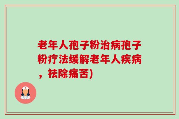 老年人孢子粉孢子粉疗法缓解老年人,祛除痛苦) 老年人孢子粉孢子粉疗法缓解老年人,祛除痛苦)