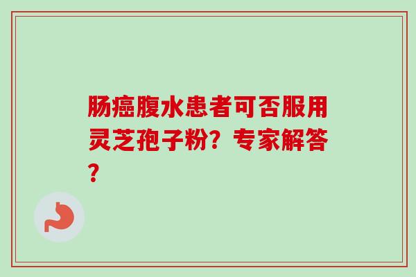 肠腹水患者可否服用灵芝孢子粉?专家解答? 肠腹水患者可否服用灵芝孢子粉?专家解答?