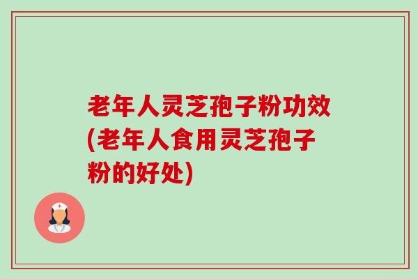 老年人灵芝孢子粉功效(老年人食用灵芝孢子粉的好处)