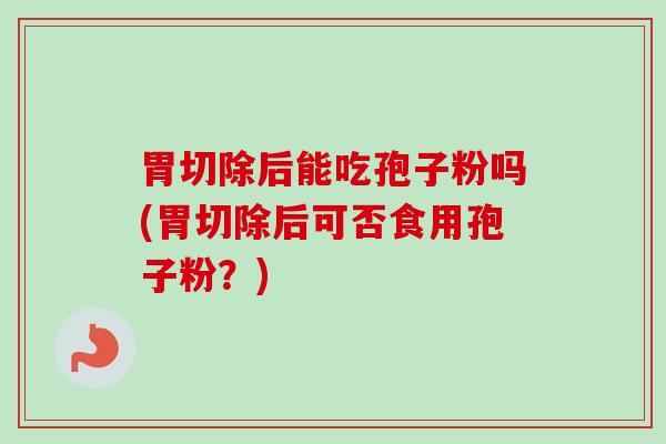 胃切除后能吃孢子粉吗(胃切除后可否食用孢子粉?) 胃切除后能吃孢子粉吗(胃切除后可否食用孢子粉?)