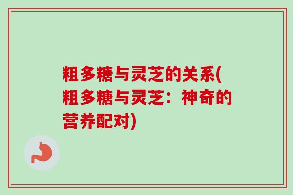 粗多糖与灵芝的关系(粗多糖与灵芝:神奇的营养配对) 粗多糖与灵芝的关系(粗多糖与灵芝:神奇的营养配对)