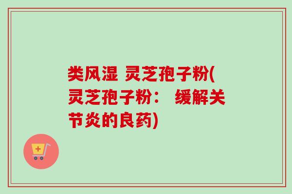 类风湿 灵芝孢子粉(灵芝孢子粉: 缓解的良药) 类风湿 灵芝孢子粉(灵芝孢子粉: 缓解的良药)