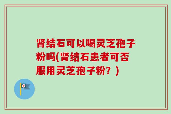 结石可以喝灵芝孢子粉吗(结石患者可否服用灵芝孢子粉?) 结石可以喝灵芝孢子粉吗(结石患者可否服用灵芝孢子粉?)