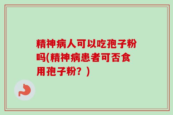 精神人可以吃孢子粉吗(精神患者可否食用孢子粉？)
