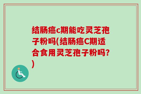 结肠c期能吃灵芝孢子粉吗(结肠C期适合食用灵芝孢子粉吗?) 结肠c期能吃灵芝孢子粉吗(结肠C期适合食用灵芝孢子粉吗?)