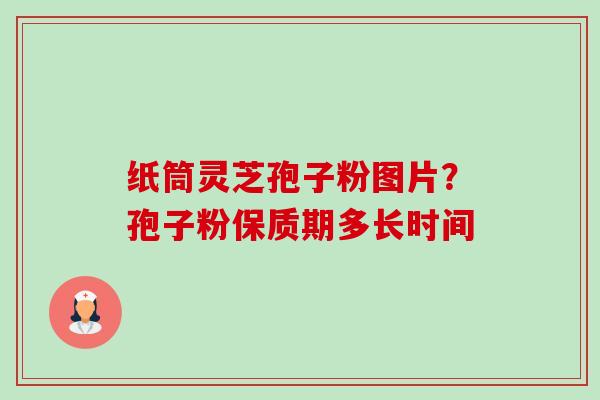 纸筒灵芝孢子粉图片？孢子粉保质期多长时间
