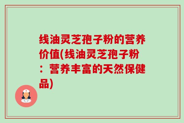 线油灵芝孢子粉的营养价值(线油灵芝孢子粉:营养丰富的天然保健品) 线油灵芝孢子粉的营养价值(线油灵芝孢子粉:营养丰富的天然保健品)