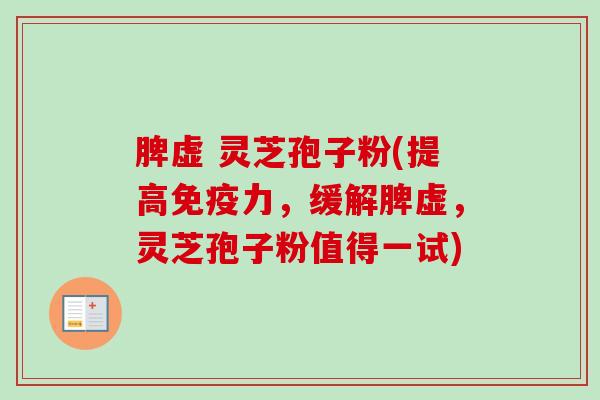 脾虚 灵芝孢子粉(提高免疫力，缓解脾虚，灵芝孢子粉值得一试)