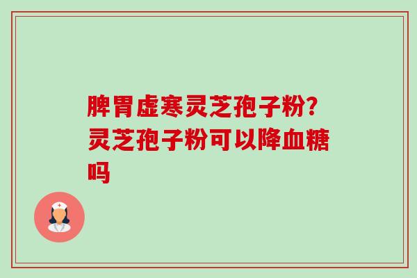 脾胃虚寒灵芝孢子粉?灵芝孢子粉可以降吗 脾胃虚寒灵芝孢子粉?灵芝孢子粉可以降吗