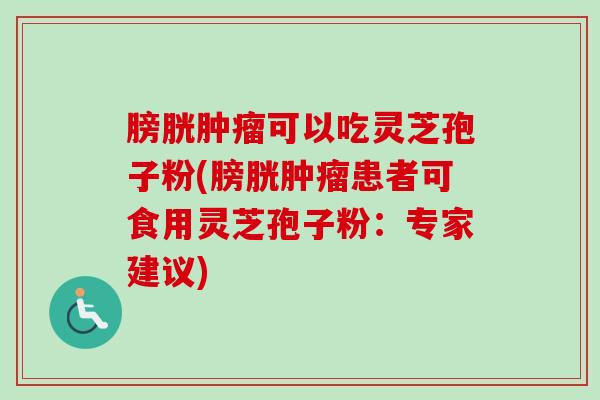 膀胱可以吃灵芝孢子粉(膀胱患者可食用灵芝孢子粉：专家建议)