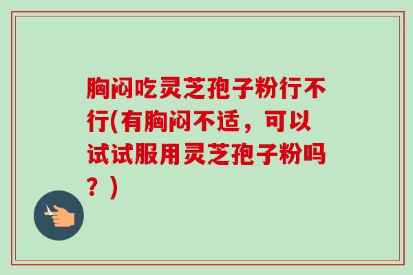 胸闷吃灵芝孢子粉行不行(有胸闷不适,可以试试服用灵芝孢子粉吗?) 胸闷吃灵芝孢子粉行不行(有胸闷不适,可以试试服用灵芝孢子粉吗?)