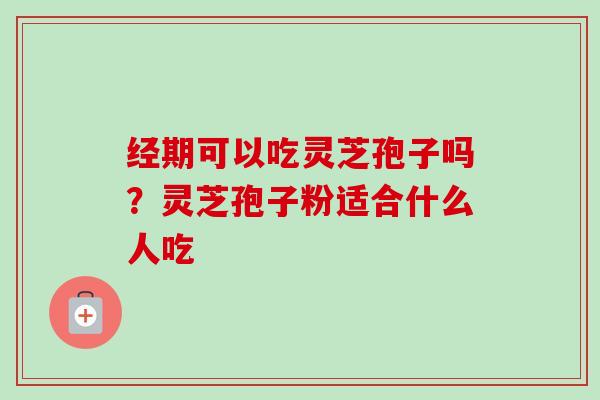 经期可以吃灵芝孢子吗?灵芝孢子粉适合什么人吃 经期可以吃灵芝孢子吗?灵芝孢子粉适合什么人吃