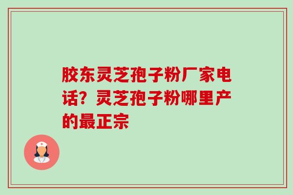 胶东灵芝孢子粉厂家电话?灵芝孢子粉哪里产的正宗 胶东灵芝孢子粉厂家电话?灵芝孢子粉哪里产的正宗