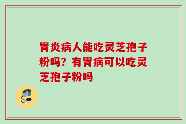 人能吃灵芝孢子粉吗?有胃可以吃灵芝孢子粉吗 人能吃灵芝孢子粉吗?有胃可以吃灵芝孢子粉吗