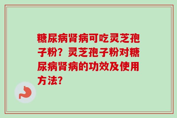 可吃灵芝孢子粉?灵芝孢子粉对的功效及使用方法? 可吃灵芝孢子粉?灵芝孢子粉对的功效及使用方法?