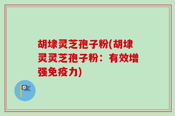 胡埭灵芝孢子粉(胡埭灵灵芝孢子粉:有效增强免疫力) 胡埭灵芝孢子粉(胡埭灵灵芝孢子粉:有效增强免疫力)