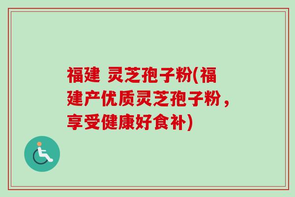 福建 灵芝孢子粉(福建产优质灵芝孢子粉,享受健康好食补) 福建 灵芝孢子粉(福建产优质灵芝孢子粉,享受健康好食补)