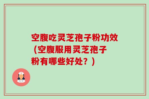 空腹吃灵芝孢子粉功效 (空腹服用灵芝孢子粉有哪些好处?) 空腹吃灵芝孢子粉功效 (空腹服用灵芝孢子粉有哪些好处?)