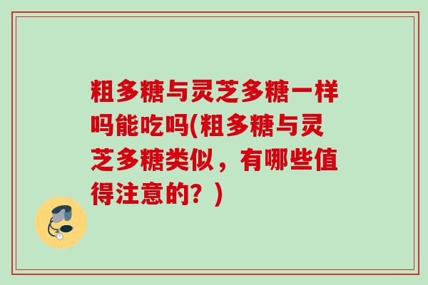 粗多糖与灵芝多糖一样吗能吃吗(粗多糖与灵芝多糖类似,有哪些值得注意的?) 粗多糖与灵芝多糖一样吗能吃吗(粗多糖与灵芝多糖类似,有哪些值得注意的?)