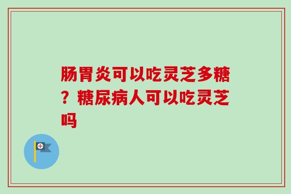 肠可以吃灵芝多糖?人可以吃灵芝吗 肠可以吃灵芝多糖?人可以吃灵芝吗