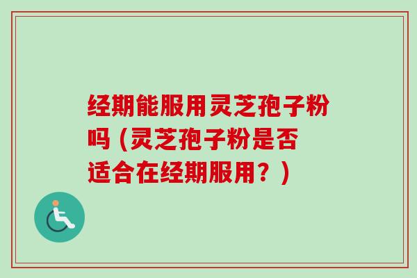 经期能服用灵芝孢子粉吗 (灵芝孢子粉是否适合在经期服用？)