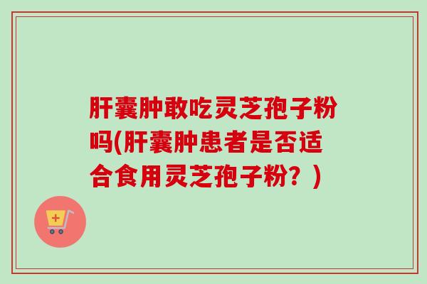 囊肿敢吃灵芝孢子粉吗(囊肿患者是否适合食用灵芝孢子粉?) 囊肿敢吃灵芝孢子粉吗(囊肿患者是否适合食用灵芝孢子粉?)