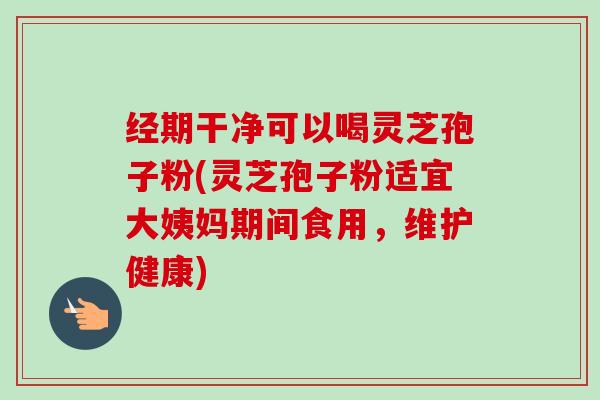 经期干净可以喝灵芝孢子粉(灵芝孢子粉适宜大姨妈期间食用,维护健康) 经期干净可以喝灵芝孢子粉(灵芝孢子粉适宜大姨妈期间食用,维护健康)