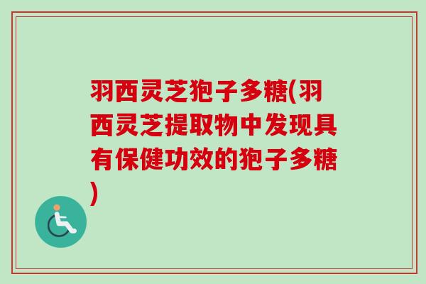羽西灵芝狍子多糖(羽西灵芝提取物中发现具有保健功效的狍子多糖) 羽西灵芝狍子多糖(羽西灵芝提取物中发现具有保健功效的狍子多糖)