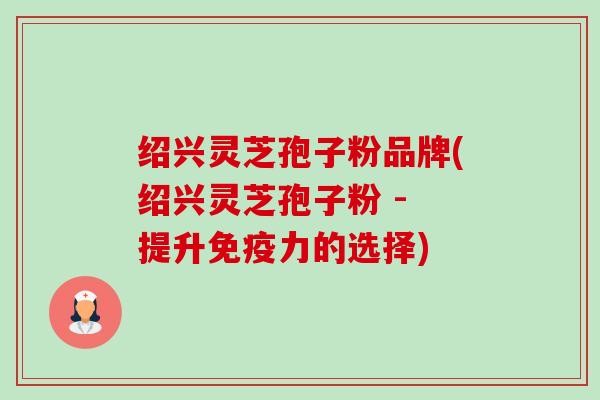 绍兴灵芝孢子粉品牌(绍兴灵芝孢子粉 - 提升免疫力的选择) 绍兴灵芝孢子粉品牌(绍兴灵芝孢子粉 - 提升免疫力的选择)