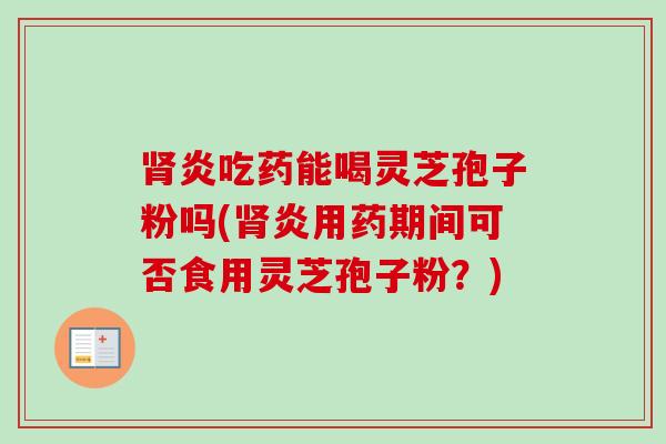 炎吃药能喝灵芝孢子粉吗(炎用药期间可否食用灵芝孢子粉?) 炎吃药能喝灵芝孢子粉吗(炎用药期间可否食用灵芝孢子粉?)