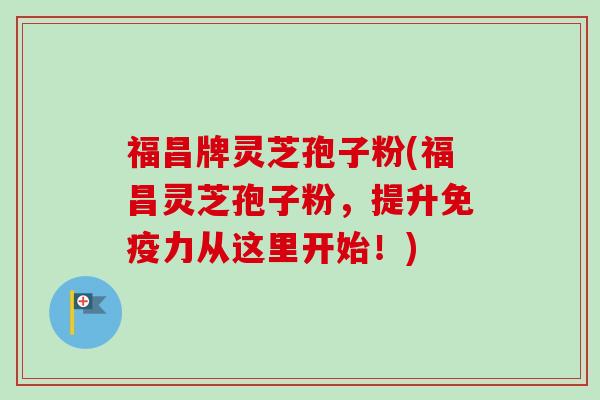 福昌牌灵芝孢子粉(福昌灵芝孢子粉，提升免疫力从这里开始！)