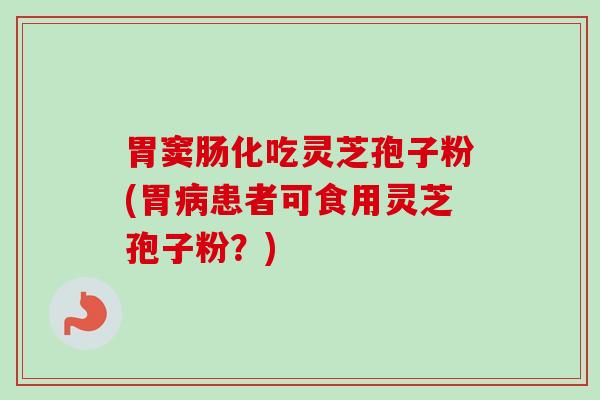 胃窦肠化吃灵芝孢子粉(胃患者可食用灵芝孢子粉？)